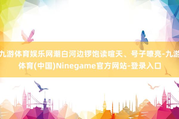 九游体育娱乐网潮白河边锣饱读喧天、号子嘹亮-九游体育(中国)Ninegame官方网站-登录入口
