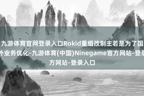 九游体育官网登录入口Rokid重组改制主若是为了国内海外业务优化-九游体育(中国)Ninegame官方网站-登录入口