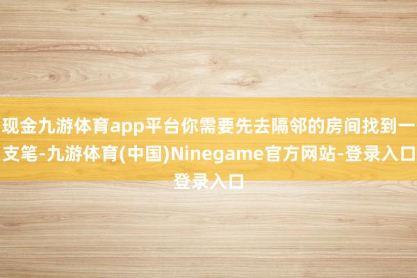 现金九游体育app平台你需要先去隔邻的房间找到一支笔-九游体育(中国)Ninegame官方网站-登录入口