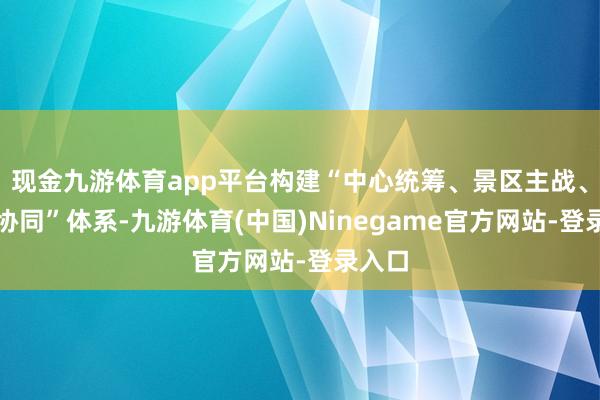 现金九游体育app平台构建“中心统筹、景区主战、部门协同”体系-九游体育(中国)Ninegame官方网站-登录入口