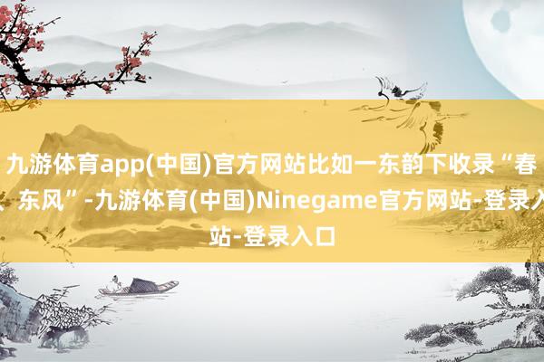 九游体育app(中国)官方网站比如一东韵下收录“春红、东风”-九游体育(中国)Ninegame官方网站-登录入口