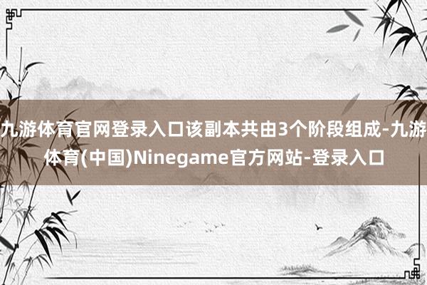 九游体育官网登录入口该副本共由3个阶段组成-九游体育(中国)Ninegame官方网站-登录入口