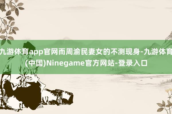 九游体育app官网而周渝民妻女的不测现身-九游体育(中国)Ninegame官方网站-登录入口
