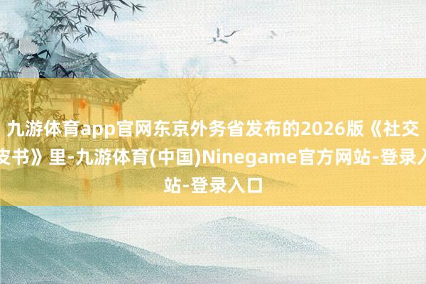 九游体育app官网东京外务省发布的2026版《社交蓝皮书》里-九游体育(中国)Ninegame官方网站-登录入口