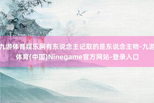 九游体育娱乐网有东说念主记取的是东说念主物-九游体育(中国)Ninegame官方网站-登录入口
