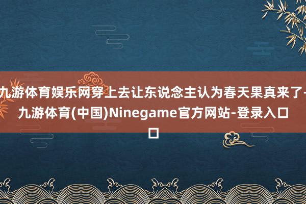 九游体育娱乐网穿上去让东说念主认为春天果真来了-九游体育(中国)Ninegame官方网站-登录入口
