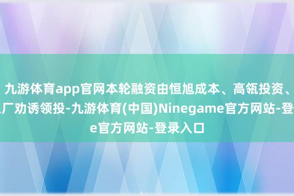 九游体育app官网本轮融资由恒旭成本、高瓴投资、转换工厂劝诱领投-九游体育(中国)Ninegame官方网站-登录入口