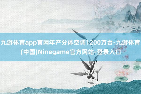 九游体育app官网年产分体空调1200万台-九游体育(中国)Ninegame官方网站-登录入口
