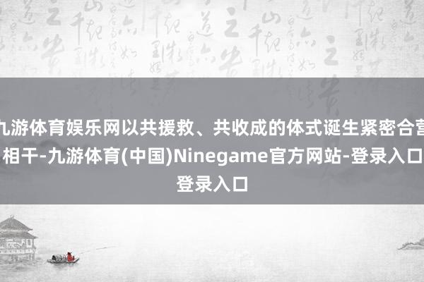 九游体育娱乐网以共援救、共收成的体式诞生紧密合营相干-九游体育(中国)Ninegame官方网站-登录入口