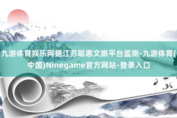 九游体育娱乐网据江苏聪惠文旅平台监测-九游体育(中国)Ninegame官方网站-登录入口