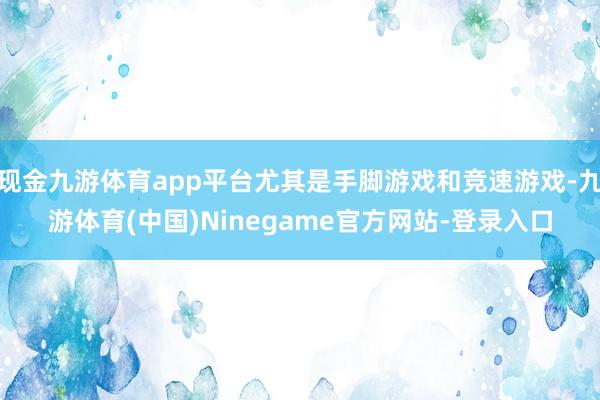现金九游体育app平台尤其是手脚游戏和竞速游戏-九游体育(中国)Ninegame官方网站-登录入口