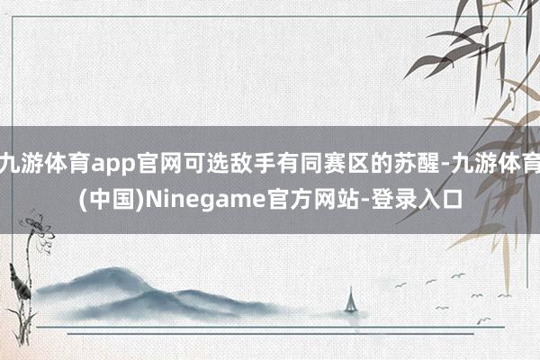 九游体育app官网可选敌手有同赛区的苏醒-九游体育(中国)Ninegame官方网站-登录入口