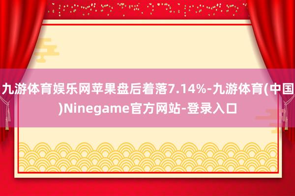 九游体育娱乐网苹果盘后着落7.14%-九游体育(中国)Ninegame官方网站-登录入口