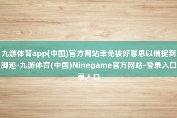 九游体育app(中国)官方网站幸免被好意思以捕捉到脚迹-九游体育(中国)Ninegame官方网站-登录入口