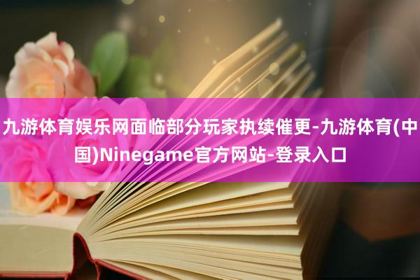 九游体育娱乐网面临部分玩家执续催更-九游体育(中国)Ninegame官方网站-登录入口
