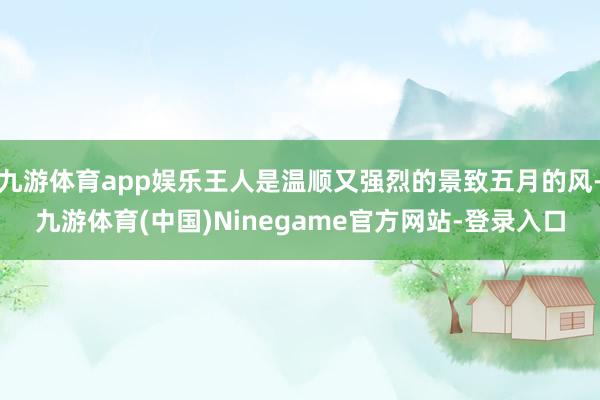 九游体育app娱乐王人是温顺又强烈的景致五月的风-九游体育(中国)Ninegame官方网站-登录入口