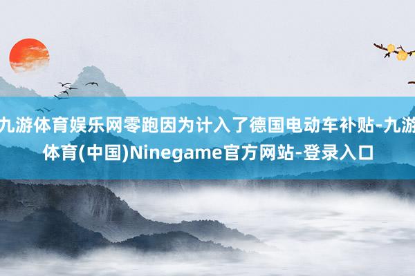 九游体育娱乐网零跑因为计入了德国电动车补贴-九游体育(中国)Ninegame官方网站-登录入口