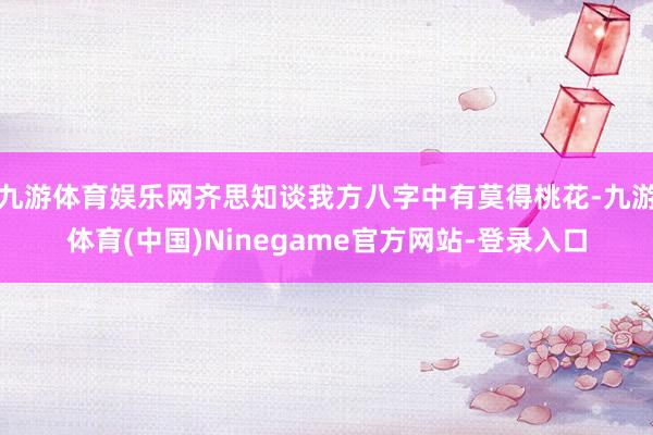 九游体育娱乐网齐思知谈我方八字中有莫得桃花-九游体育(中国)Ninegame官方网站-登录入口