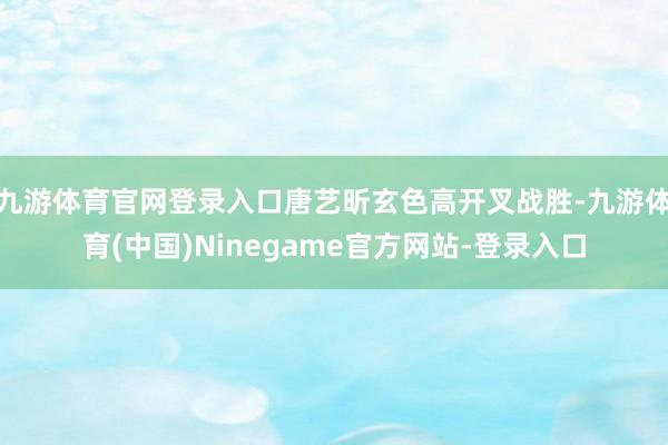 九游体育官网登录入口唐艺昕玄色高开叉战胜-九游体育(中国)Ninegame官方网站-登录入口