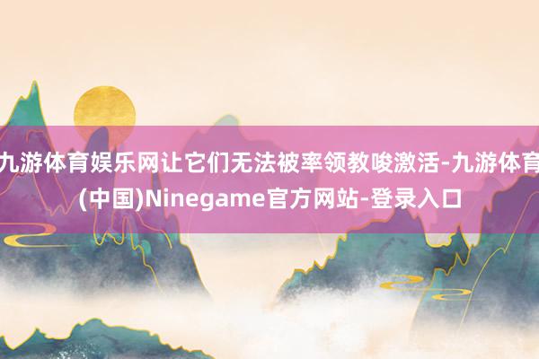 九游体育娱乐网让它们无法被率领教唆激活-九游体育(中国)Ninegame官方网站-登录入口