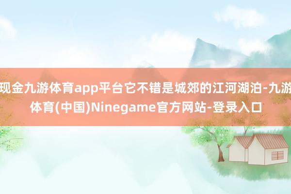 现金九游体育app平台它不错是城郊的江河湖泊-九游体育(中国)Ninegame官方网站-登录入口