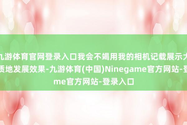 九游体育官网登录入口我会不竭用我的相机记载展示大湾区高质地发展效果-九游体育(中国)Ninegame官方网站-登录入口