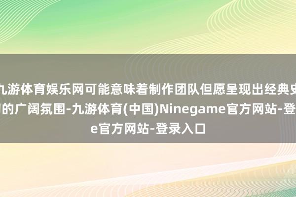 九游体育娱乐网可能意味着制作团队但愿呈现出经典史诗玄幻的广阔氛围-九游体育(中国)Ninegame官方网站-登录入口