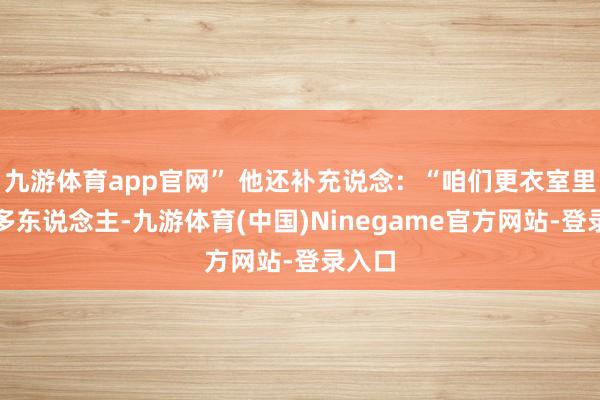 九游体育app官网” 他还补充说念：“咱们更衣室里有好多东说念主-九游体育(中国)Ninegame官方网站-登录入口