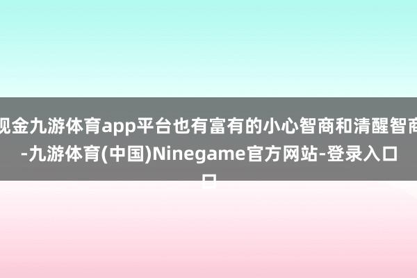 现金九游体育app平台也有富有的小心智商和清醒智商-九游体育(中国)Ninegame官方网站-登录入口