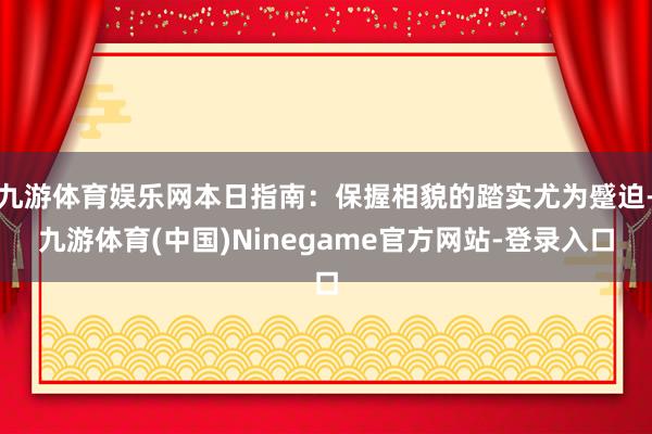 九游体育娱乐网本日指南:保握相貌的踏实尤为蹙迫-九游体育(中国)Ninegame官方网站-登录入口