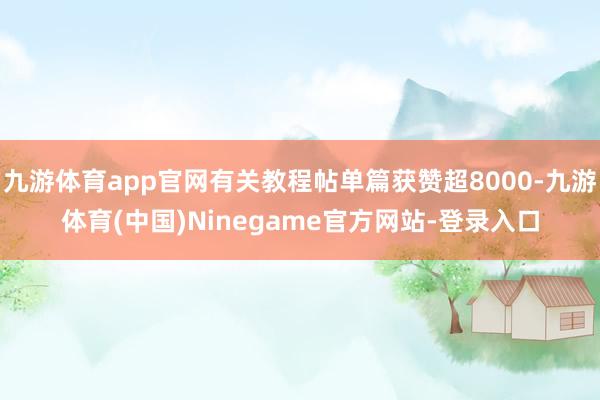 九游体育app官网有关教程帖单篇获赞超8000-九游体育(中国)Ninegame官方网站-登录入口