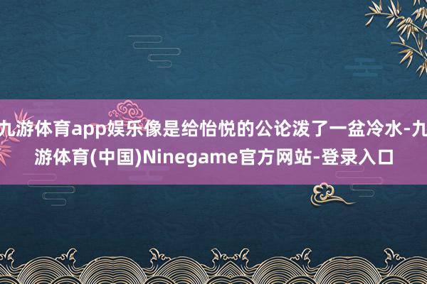 九游体育app娱乐像是给怡悦的公论泼了一盆冷水-九游体育(中国)Ninegame官方网站-登录入口