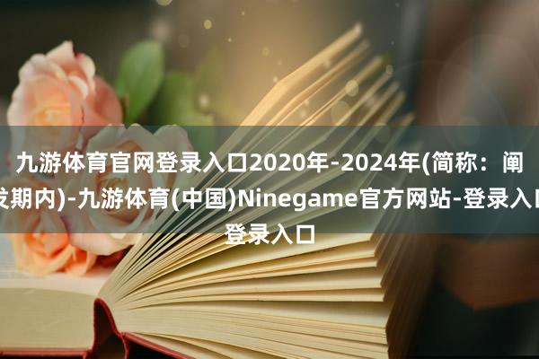 九游体育官网登录入口2020年-2024年(简称：阐发期内)-九游体育(中国)Ninegame官方网站-登录入口