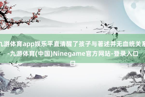 九游体育app娱乐平直清醒了孩子与著述并无血统关系-九游体育(中国)Ninegame官方网站-登录入口