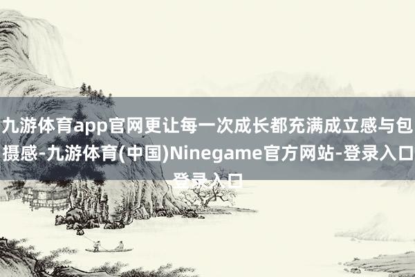九游体育app官网更让每一次成长都充满成立感与包摄感-九游体育(中国)Ninegame官方网站-登录入口