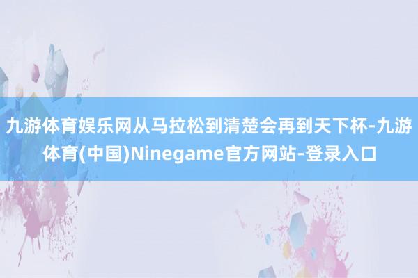 九游体育娱乐网　　从马拉松到清楚会再到天下杯-九游体育(中国)Ninegame官方网站-登录入口