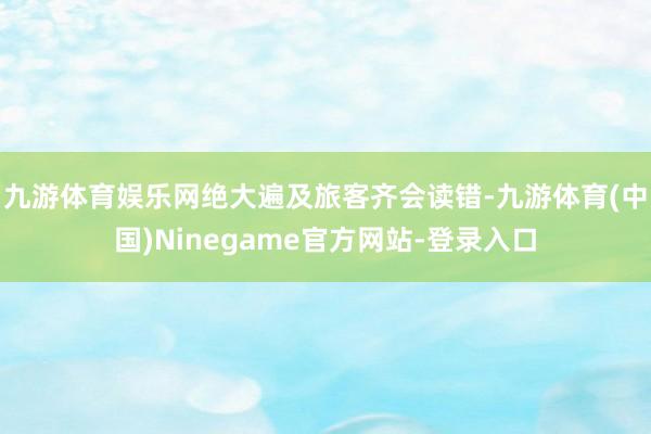 九游体育娱乐网绝大遍及旅客齐会读错-九游体育(中国)Ninegame官方网站-登录入口