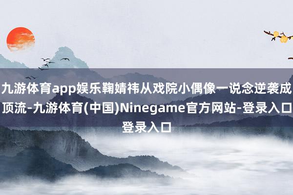 九游体育app娱乐鞠婧祎从戏院小偶像一说念逆袭成顶流-九游体育(中国)Ninegame官方网站-登录入口