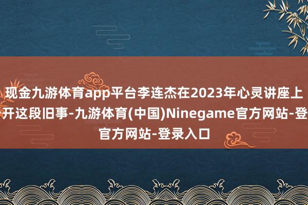 现金九游体育app平台李连杰在2023年心灵讲座上初次公开这段旧事-九游体育(中国)Ninegame官方网站-登录入口