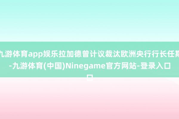 九游体育app娱乐拉加德曾计议裁汰欧洲央行行长任期-九游体育(中国)Ninegame官方网站-登录入口